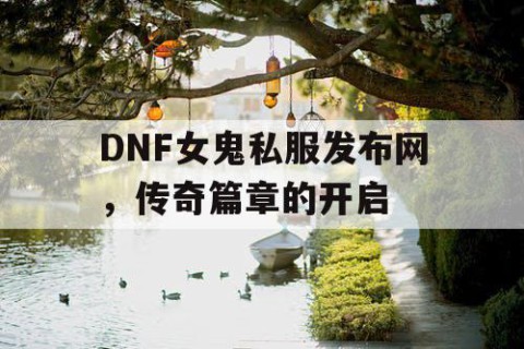 DNF女鬼私服发布网，传奇篇章的开启