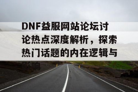 DNF益服网站论坛讨论热点深度解析，探索热门话题的内在逻辑与影响