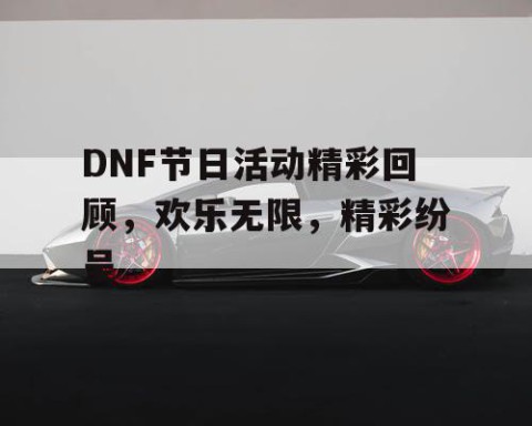 DNF节日活动精彩回顾，欢乐无限，精彩纷呈