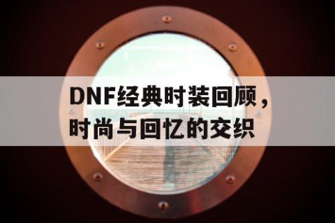 DNF经典时装回顾，时尚与回忆的交织