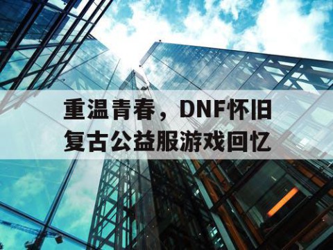 重温青春，DNF怀旧复古公益服游戏回忆