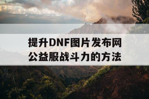 提升DNF图片发布网公益服战斗力的方法