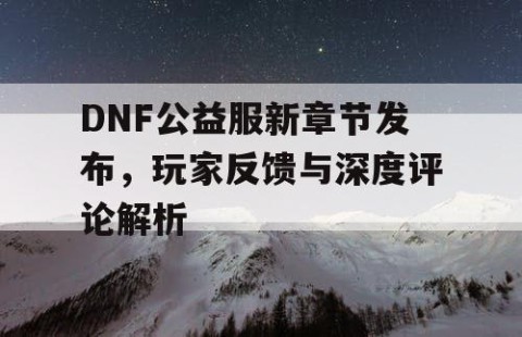 DNF公益服新章节发布，玩家反馈与深度评论解析