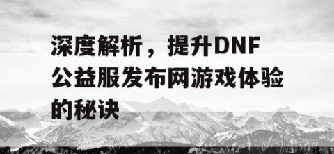 深度解析，提升DNF公益服发布网游戏体验的秘诀