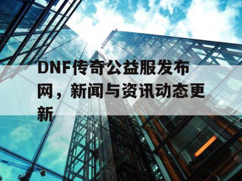 DNF传奇公益服发布网，新闻与资讯动态更新