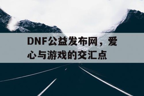 DNF公益发布网，爱心与游戏的交汇点