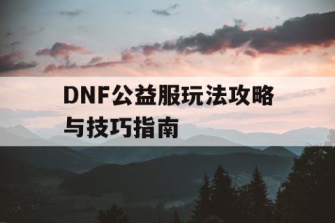 DNF公益服玩法攻略与技巧指南