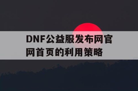 DNF公益服发布网官网首页的利用策略