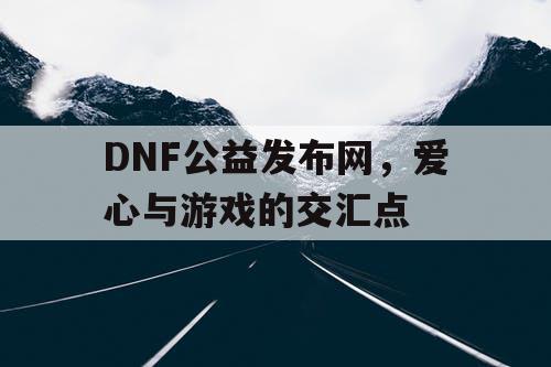 DNF公益发布网	，爱心与游戏的交汇点