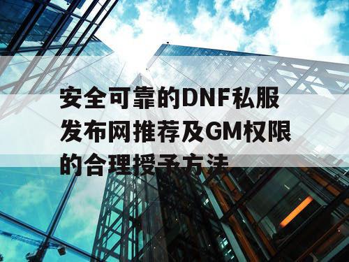 安全可靠的DNF私服发布网推荐及GM权限的合理授予方法