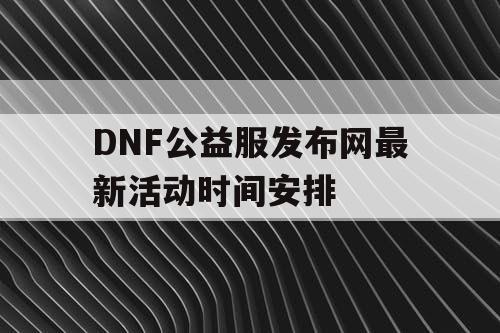 DNF公益服发布网最新活动时间安排