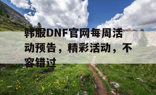 韩服DNF官网每周活动预告	，精彩活动，不容错过