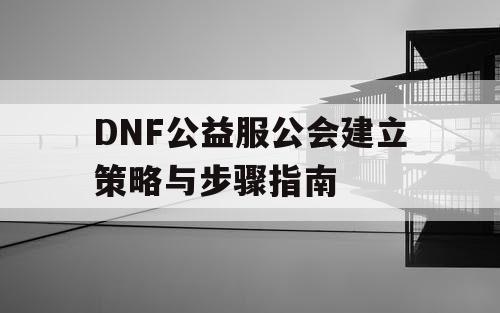 DNF公益服公会建立策略与步骤指南