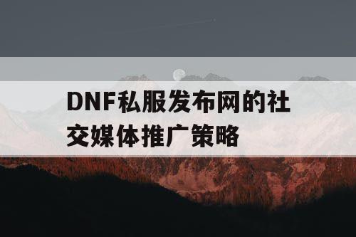 DNF私服发布网的社交媒体推广策略