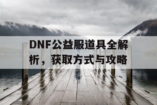 DNF公益服道具全解析，获取方式与攻略