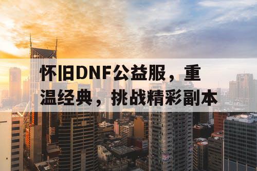 怀旧DNF公益服，重温经典，挑战精彩副本