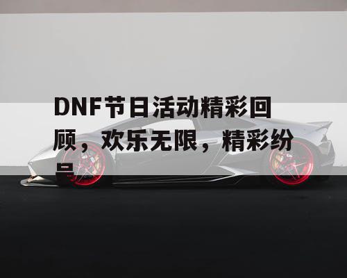 DNF节日活动精彩回顾，欢乐无限	，精彩纷呈