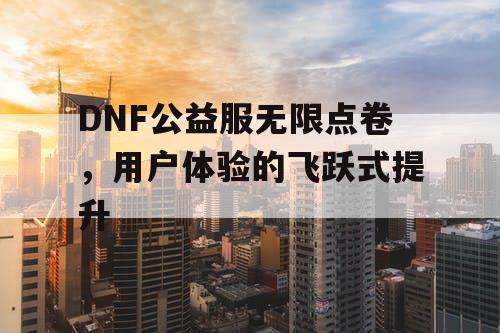 DNF公益服无限点卷，用户体验的飞跃式提升