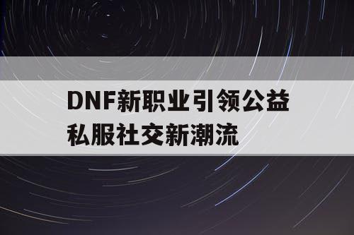 DNF新职业引领公益私服社交新潮流