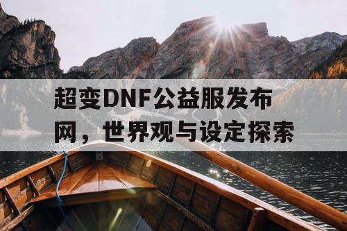 超变DNF公益服发布网	，世界观与设定探索