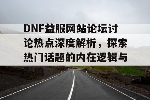 DNF益服网站论坛讨论热点深度解析，探索热门话题的内在逻辑与影响