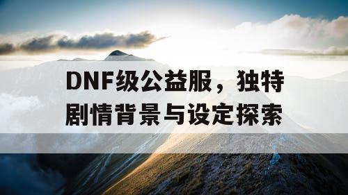 DNF级公益服	，独特剧情背景与设定探索