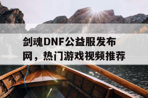 剑魂DNF公益服发布网，热门游戏视频推荐