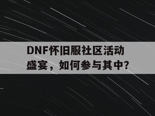 DNF怀旧服社区活动盛宴，如何参与其中？