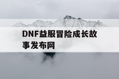 DNF益服冒险成长故事发布网