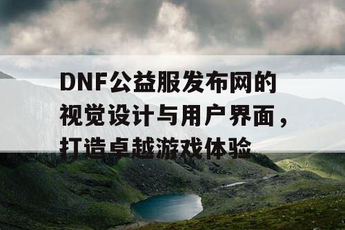 DNF公益服发布网的视觉设计与用户界面，打造卓越游戏体验