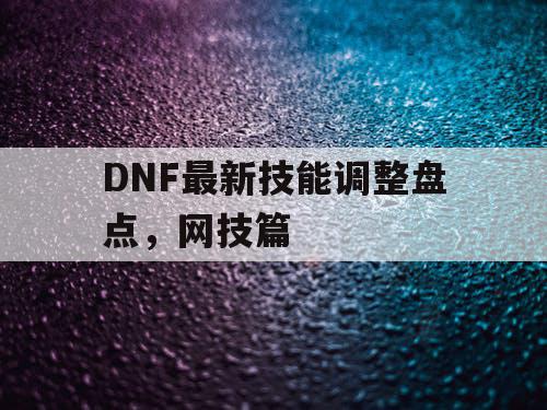 DNF最新技能调整盘点，网技篇