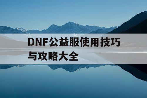 DNF公益服使用技巧与攻略大全