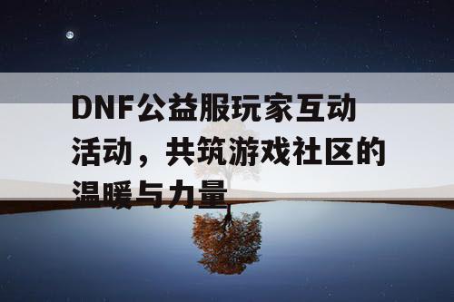 DNF公益服玩家互动活动，共筑游戏社区的温暖与力量