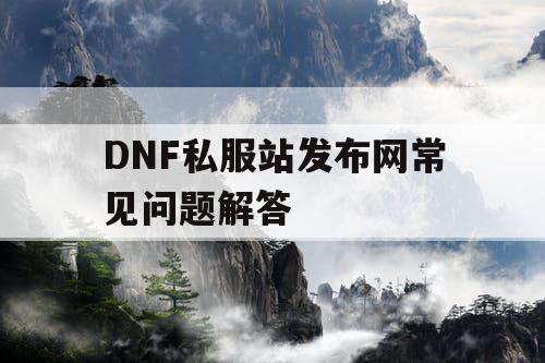 DNF私服站发布网常见问题解答