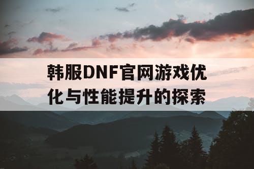 韩服DNF官网游戏优化与性能提升的探索