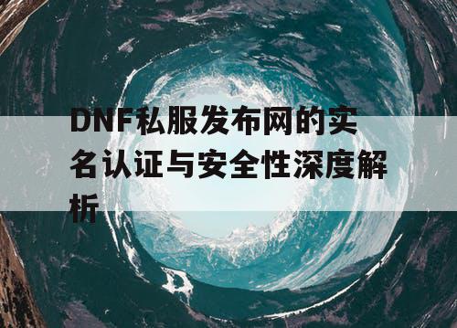 DNF私服发布网的实名认证与安全性深度解析