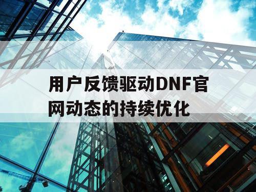 用户反馈驱动DNF官网动态的持续优化