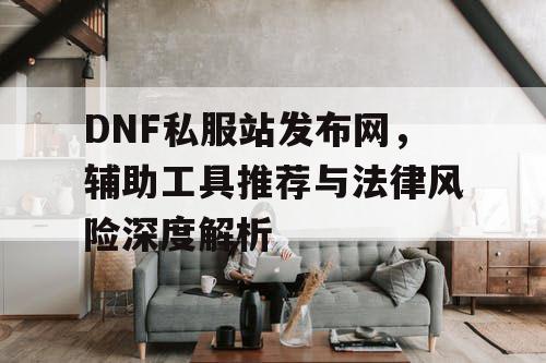 DNF私服站发布网，辅助工具推荐与法律风险深度解析