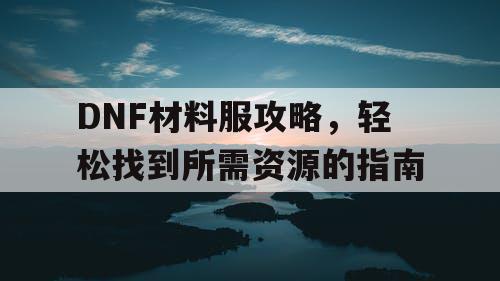 DNF材料服攻略，轻松找到所需资源的指南