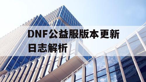 DNF公益服版本更新日志解析