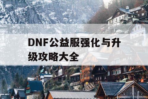 DNF公益服强化与升级攻略大全