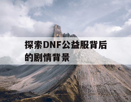 探索DNF公益服背后的剧情背景