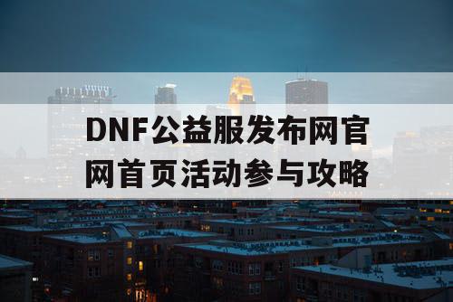 DNF公益服发布网官网首页活动参与攻略