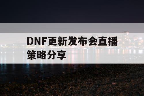 DNF更新发布会直播策略分享