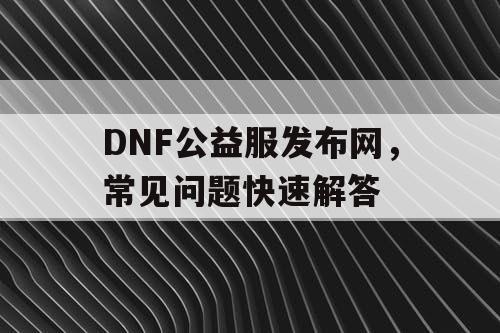 DNF公益服发布网，常见问题快速解答