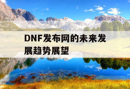 DNF发布网的未来发展趋势展望