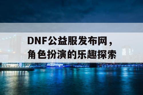 DNF公益服发布网	，角色扮演的乐趣探索