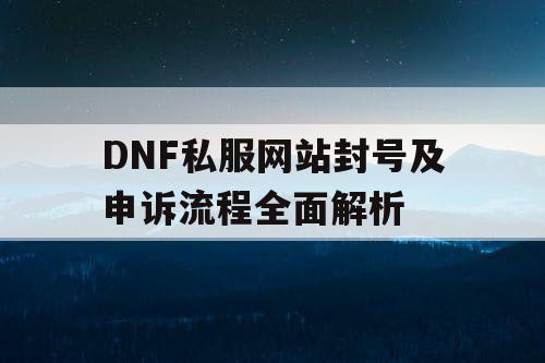 DNF私服网站封号及申诉流程全面解析