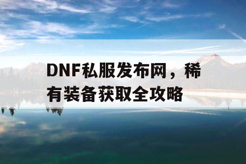 DNF私服发布网	，稀有装备获取全攻略