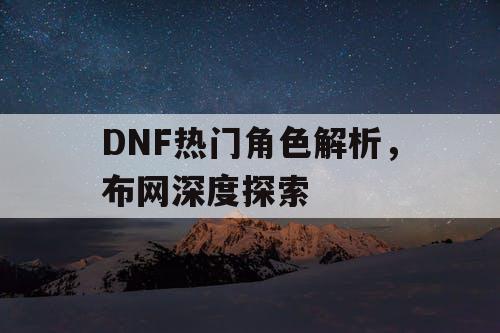 DNF热门角色解析	，布网深度探索